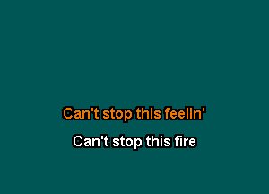 Can't stop this feelin'

Can't stop this fire