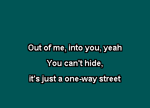 Out of me, into you, yeah

You can't hide,

it's just a one-way street