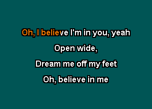 Oh, I believe I'm in you, yeah

Open wide,

Dream me off my feet

Oh, believe in me