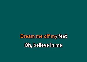 Dream me off my feet

Oh, believe in me