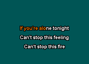 lfyou're alone tonight

Can't stop this feeling
Can't stop this fire