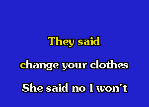 They said

change your clothes

She said no I won't