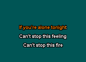 lfyou're alone tonight

Can't stop this feeling
Can't stop this fire