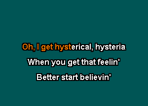 Oh, I get hysterical, hysteria

When you get that feelin'

Better start believin'