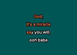 God,

it's a miracle
say you will,
ooh babe