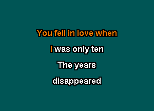 You fell in love when

lwas only ten

The years

disappeared