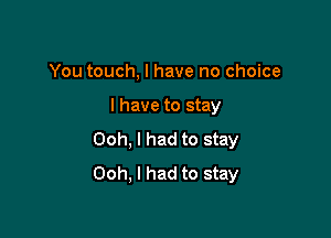 You touch, I have no choice

I have to stay

Ooh, I had to stay
Ooh, I had to stay