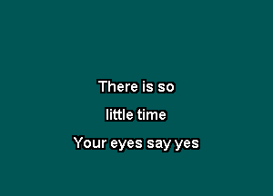 There is so

little time

Your eyes say yes