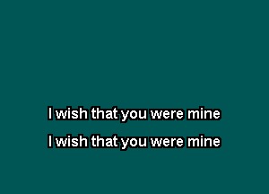 I wish that you were mine

I wish that you were mine