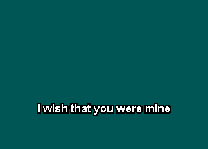 I wish that you were mine