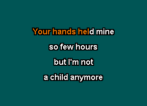 Your hands held mine
so few hours

but I'm not

a child anymore