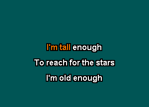 I'm tall enough

To reach for the stars

I'm old enough