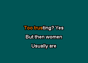 Too trusting? Yes

But then women

Usually are