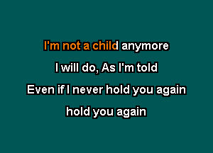 I'm not a child anymore
I will do, As I'm told

Even ifl never hoId you again

hold you again
