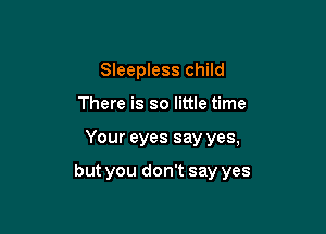 Sleepless child
There is so little time

Your eyes say yes,

but you don't say yes