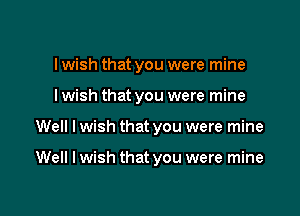 I wish that you were mine
I wish that you were mine

Well I wish that you were mine

Well I wish that you were mine