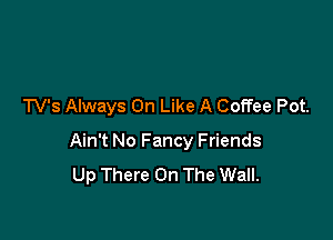 TV's Always On Like A Coffee Pot.

Ain't No Fancy Friends
Up There On The Wall.