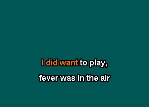 I did want to play,

fever was in the air