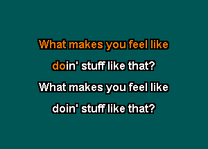 What makes you feel like
doin' stuff like that?

What makes you feel like
doin' stufflike that?