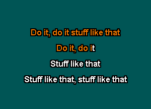 Do it, do it stuff like that
Do it, do it

Stuff like that
Stuff like that, stuff like that