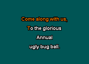 Come along with us,

To the glorious
Annual

ugly bug ball.