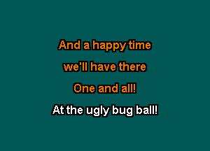 And a happy time

we'll have there
One and all!

At the ugly bug ball!