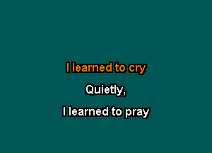 I learned to cry

Quietly.

I learned to pray