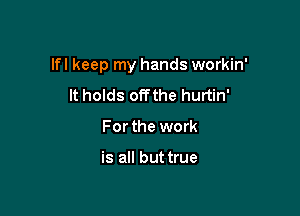 lfl keep my hands workin'

It holds offthe hurtin'
For the work

is all but true