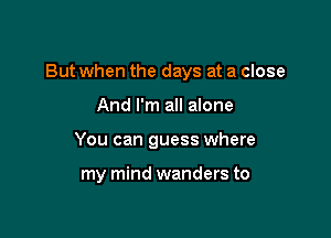 But when the days at a close

And I'm all alone
You can guess where

my mind wanders to