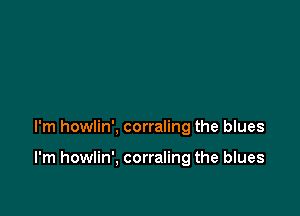 I'm howlin', corraling the blues

I'm howlin', corraling the blues