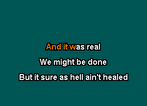 And it was real

We might be done

But it sure as hell ain't healed