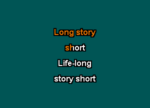 Long story
shod

Life-long

story short