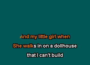 And my little girl when

She walks in on a dollhouse
thatl can't build