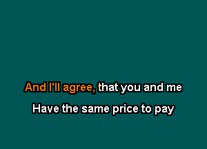 And I'll agree, that you and me

Have the same price to pay