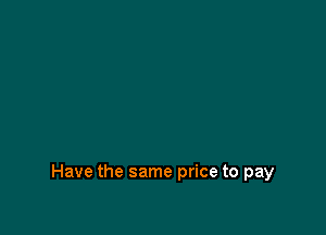 Have the same price to pay