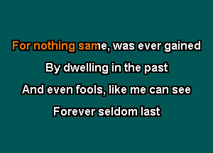 For nothing same, was ever gained

By dwelling in the past
And even fools, like me can see

Forever seldom last