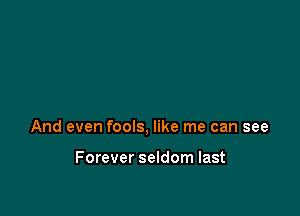 And even fools, like me can see

Forever seldom last