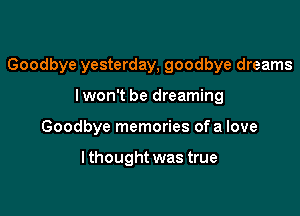 Goodbye yesterday, goodbye dreams

lwon't be dreaming

Goodbye memories ofa love

lthought was true