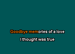 Goodbye memories ofa love

lthought was true