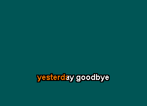 yesterday goodbye
