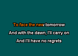 To face the new tomorrow

And with the dawn. I'll carry on

And I'll have no regrets