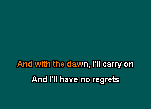 And with the dawn. I'll carry on

And I'll have no regrets