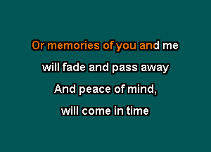 0r memories ofyou and me

will fade and pass away

And peace of mind,

will come in time