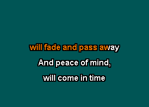 will fade and pass away

And peace of mind,

will come in time