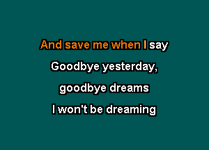 And save me when I say

Goodbye yesterday,
goodbye dreams

lwon't be dreaming