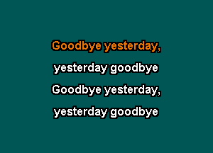 Goodbye yesterday,
yesterday goodbye
Goodbye yesterday,

yesterday goodbye