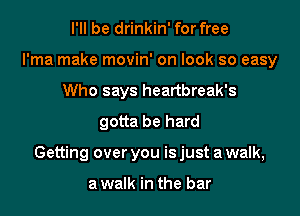 I'll be drinkin' for free
l'ma make movin' on look so easy
Who says heartbreak's
gotta be hard

Getting over you is just a walk,

a walk in the bar