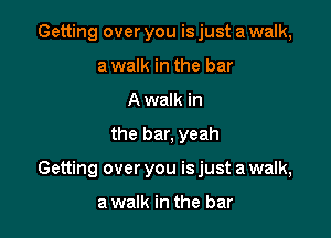Getting over you is just a walk,
a walk in the bar
Awalk in

the bar, yeah

Getting over you is just a walk,

a walk in the bar