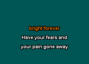 bright forever

Have your fears and

your pain gone away
