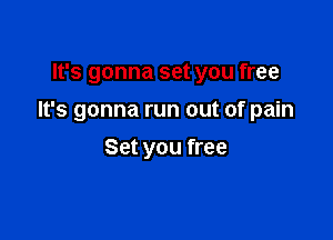 It's gonna set you free

It's gonna run out of pain

Set you free